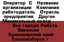 Оператор 1С › Название организации ­ Компания-работодатель › Отрасль предприятия ­ Другое › Минимальный оклад ­ 20 000 - Все города Работа » Вакансии   . Красноярский край,Сосновоборск г.